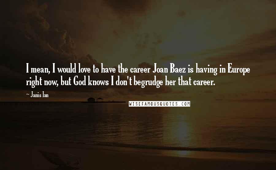 Janis Ian Quotes: I mean, I would love to have the career Joan Baez is having in Europe right now, but God knows I don't begrudge her that career.