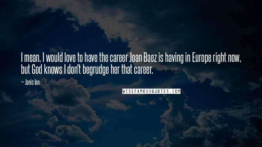 Janis Ian Quotes: I mean, I would love to have the career Joan Baez is having in Europe right now, but God knows I don't begrudge her that career.