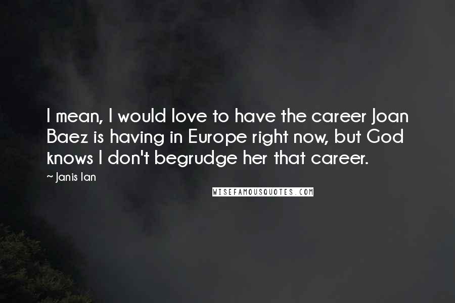 Janis Ian Quotes: I mean, I would love to have the career Joan Baez is having in Europe right now, but God knows I don't begrudge her that career.