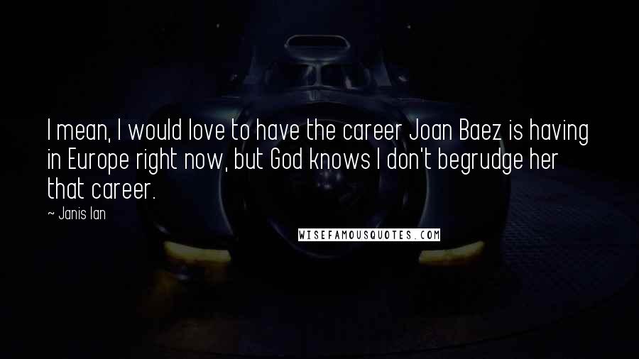 Janis Ian Quotes: I mean, I would love to have the career Joan Baez is having in Europe right now, but God knows I don't begrudge her that career.