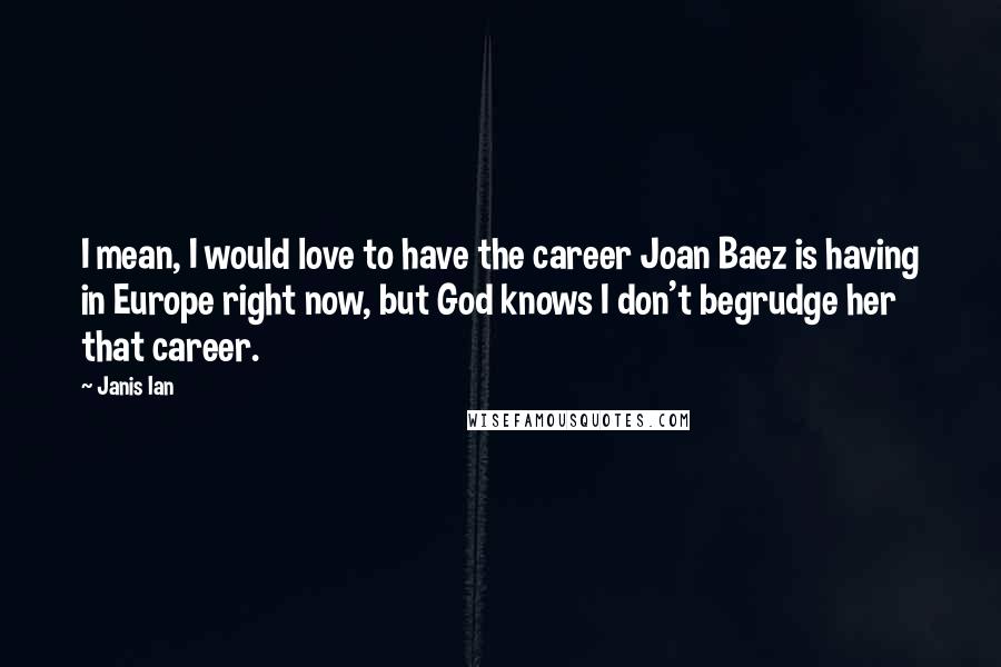 Janis Ian Quotes: I mean, I would love to have the career Joan Baez is having in Europe right now, but God knows I don't begrudge her that career.