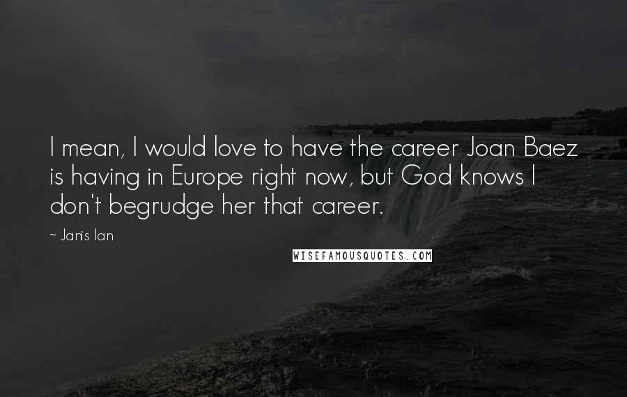 Janis Ian Quotes: I mean, I would love to have the career Joan Baez is having in Europe right now, but God knows I don't begrudge her that career.