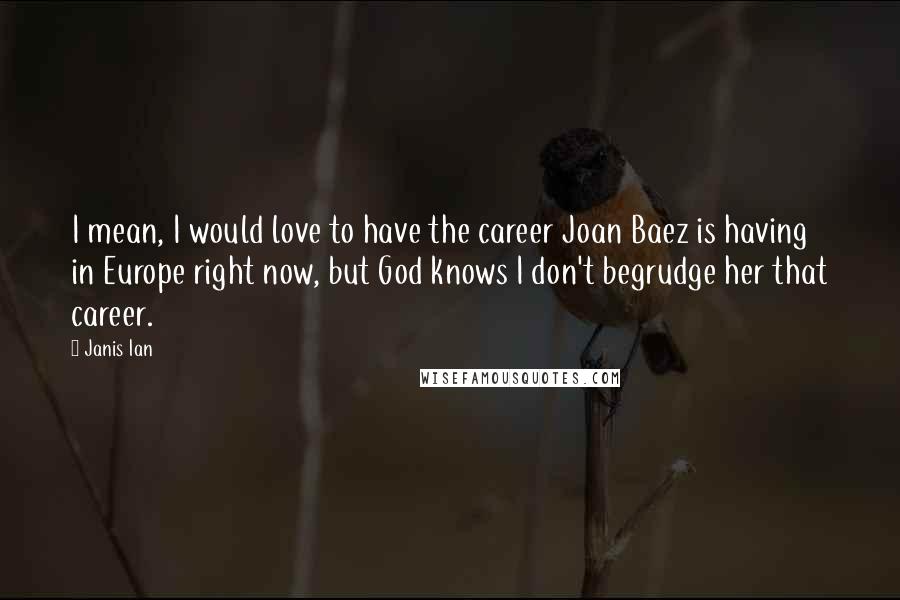 Janis Ian Quotes: I mean, I would love to have the career Joan Baez is having in Europe right now, but God knows I don't begrudge her that career.