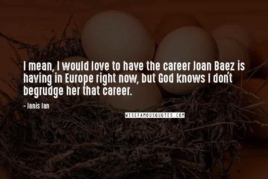 Janis Ian Quotes: I mean, I would love to have the career Joan Baez is having in Europe right now, but God knows I don't begrudge her that career.