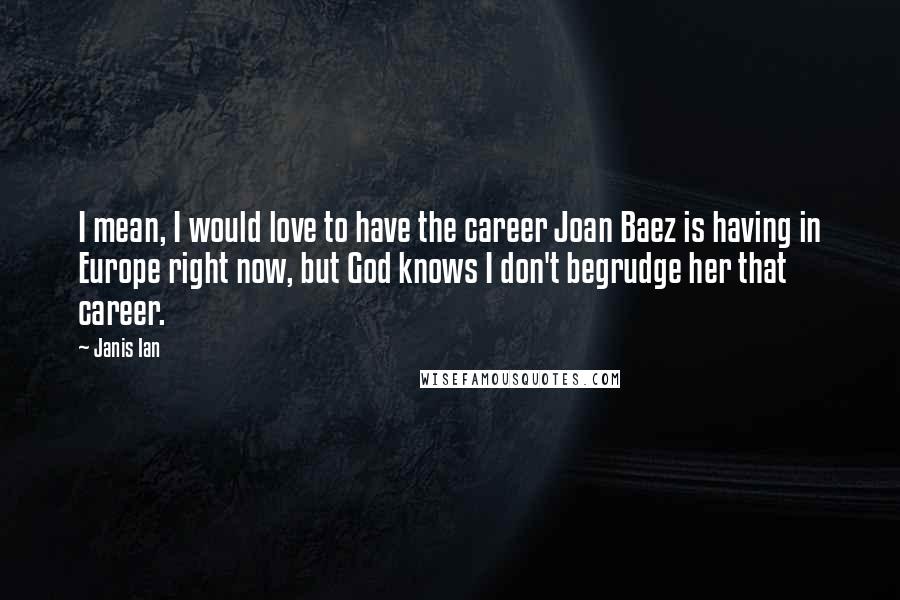 Janis Ian Quotes: I mean, I would love to have the career Joan Baez is having in Europe right now, but God knows I don't begrudge her that career.