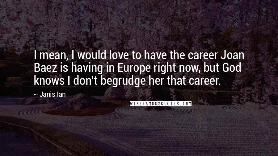 Janis Ian Quotes: I mean, I would love to have the career Joan Baez is having in Europe right now, but God knows I don't begrudge her that career.