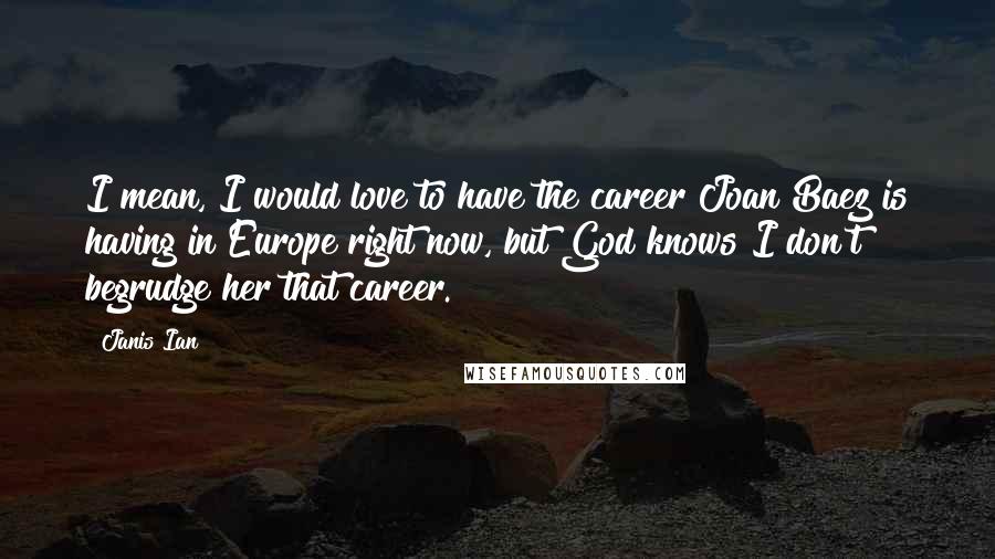 Janis Ian Quotes: I mean, I would love to have the career Joan Baez is having in Europe right now, but God knows I don't begrudge her that career.