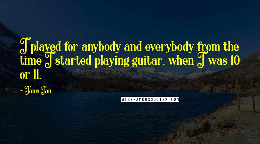 Janis Ian Quotes: I played for anybody and everybody from the time I started playing guitar, when I was 10 or 11.