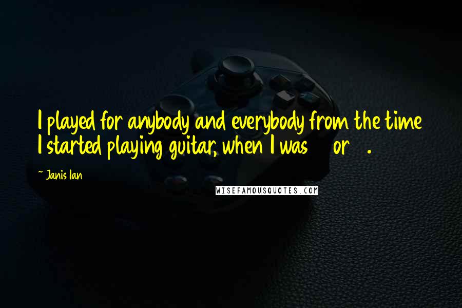 Janis Ian Quotes: I played for anybody and everybody from the time I started playing guitar, when I was 10 or 11.