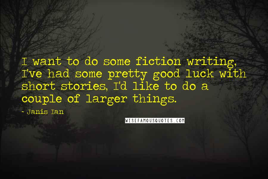 Janis Ian Quotes: I want to do some fiction writing, I've had some pretty good luck with short stories, I'd like to do a couple of larger things.