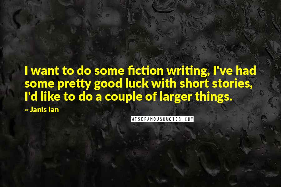 Janis Ian Quotes: I want to do some fiction writing, I've had some pretty good luck with short stories, I'd like to do a couple of larger things.