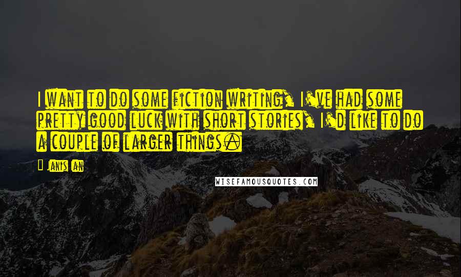 Janis Ian Quotes: I want to do some fiction writing, I've had some pretty good luck with short stories, I'd like to do a couple of larger things.