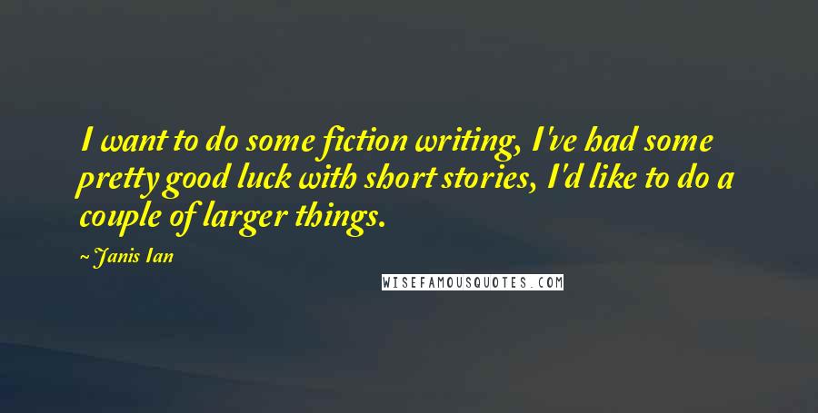 Janis Ian Quotes: I want to do some fiction writing, I've had some pretty good luck with short stories, I'd like to do a couple of larger things.