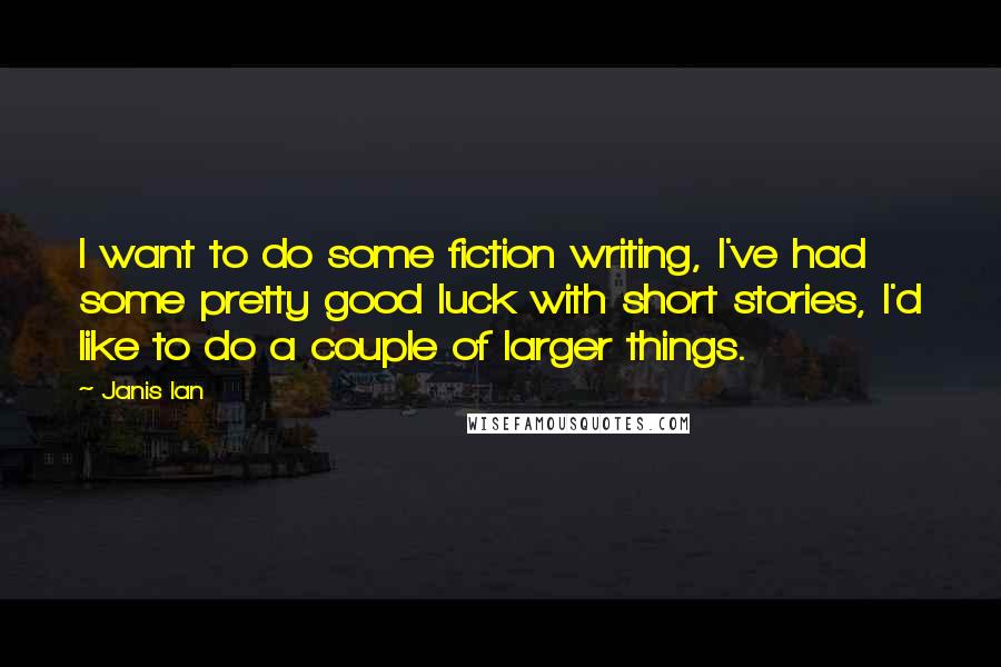 Janis Ian Quotes: I want to do some fiction writing, I've had some pretty good luck with short stories, I'd like to do a couple of larger things.