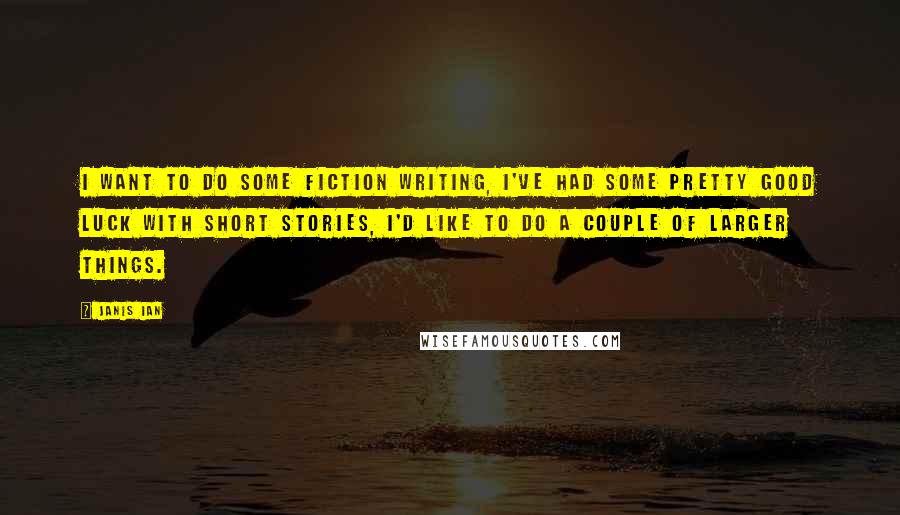 Janis Ian Quotes: I want to do some fiction writing, I've had some pretty good luck with short stories, I'd like to do a couple of larger things.