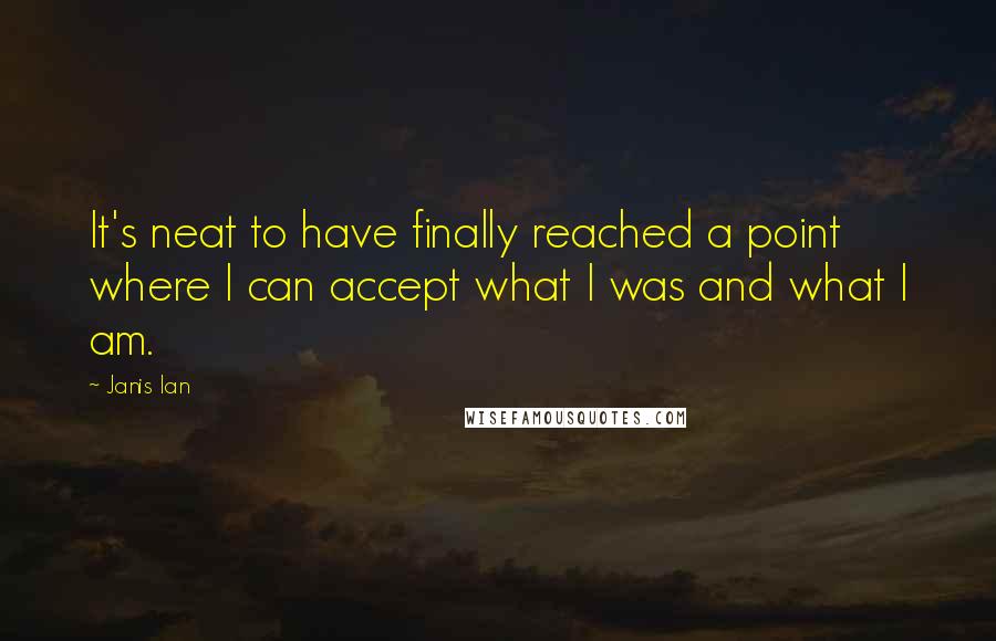 Janis Ian Quotes: It's neat to have finally reached a point where I can accept what I was and what I am.