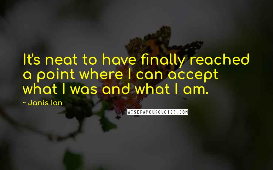 Janis Ian Quotes: It's neat to have finally reached a point where I can accept what I was and what I am.