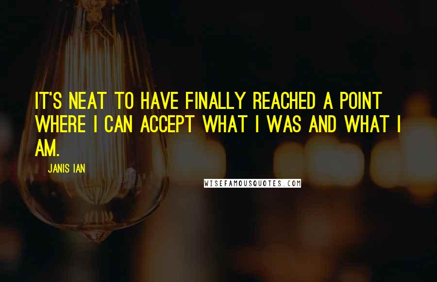 Janis Ian Quotes: It's neat to have finally reached a point where I can accept what I was and what I am.