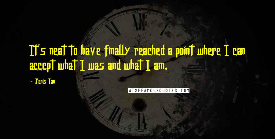 Janis Ian Quotes: It's neat to have finally reached a point where I can accept what I was and what I am.