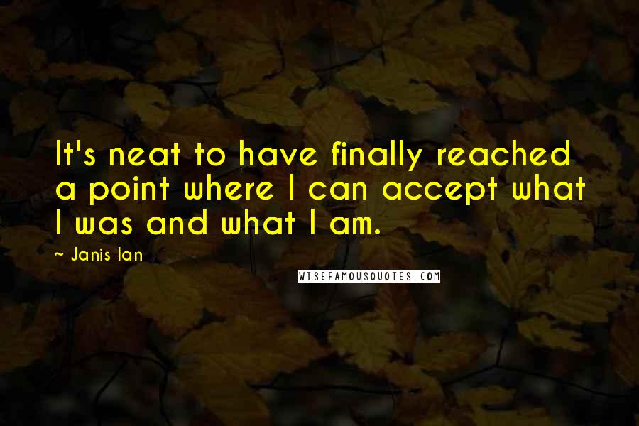 Janis Ian Quotes: It's neat to have finally reached a point where I can accept what I was and what I am.