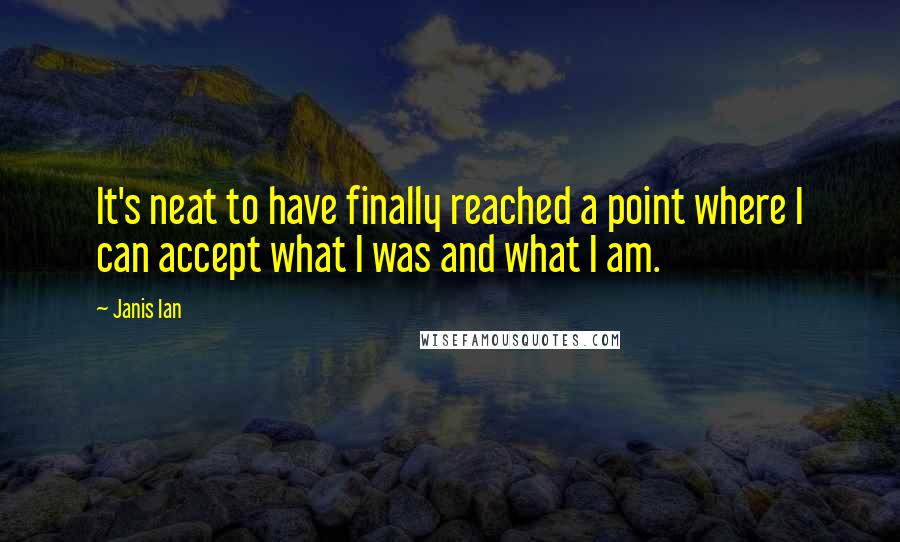 Janis Ian Quotes: It's neat to have finally reached a point where I can accept what I was and what I am.