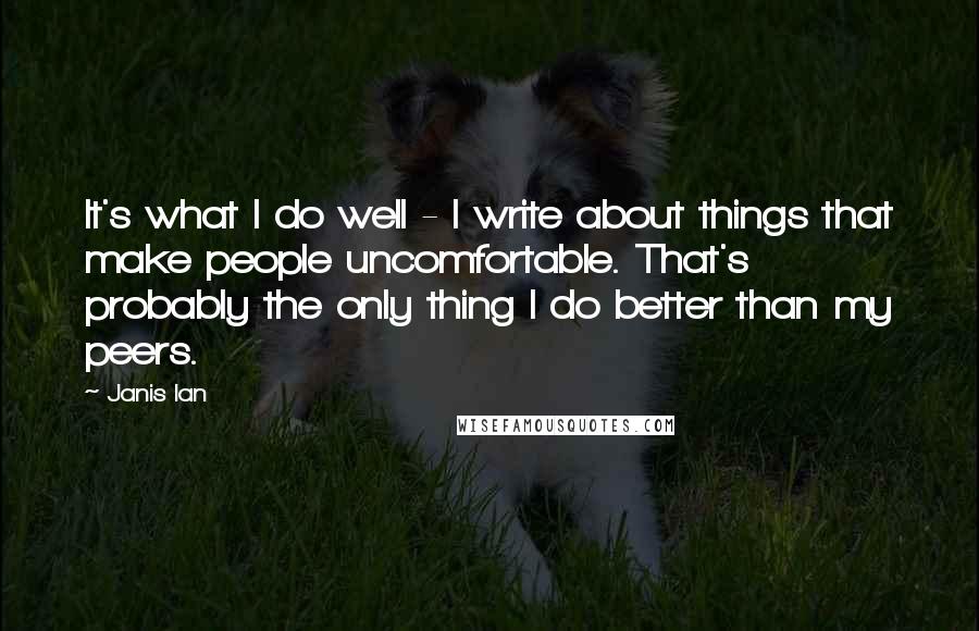 Janis Ian Quotes: It's what I do well - I write about things that make people uncomfortable. That's probably the only thing I do better than my peers.