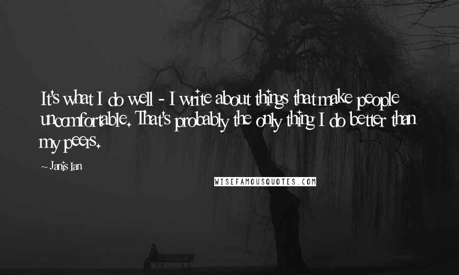 Janis Ian Quotes: It's what I do well - I write about things that make people uncomfortable. That's probably the only thing I do better than my peers.