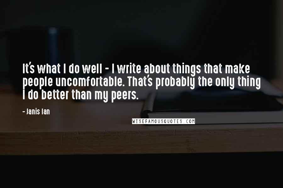 Janis Ian Quotes: It's what I do well - I write about things that make people uncomfortable. That's probably the only thing I do better than my peers.