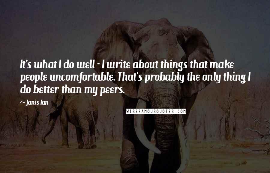 Janis Ian Quotes: It's what I do well - I write about things that make people uncomfortable. That's probably the only thing I do better than my peers.