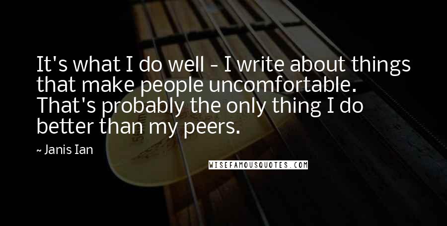 Janis Ian Quotes: It's what I do well - I write about things that make people uncomfortable. That's probably the only thing I do better than my peers.