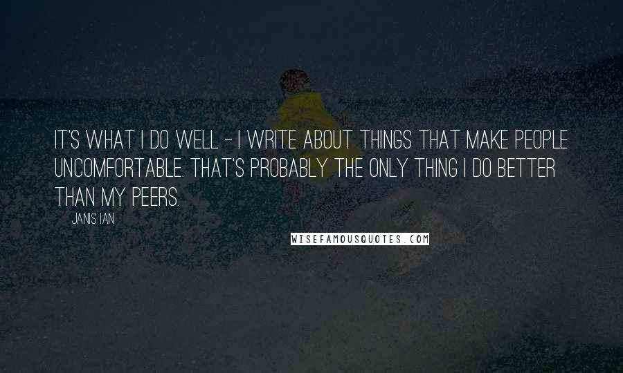 Janis Ian Quotes: It's what I do well - I write about things that make people uncomfortable. That's probably the only thing I do better than my peers.