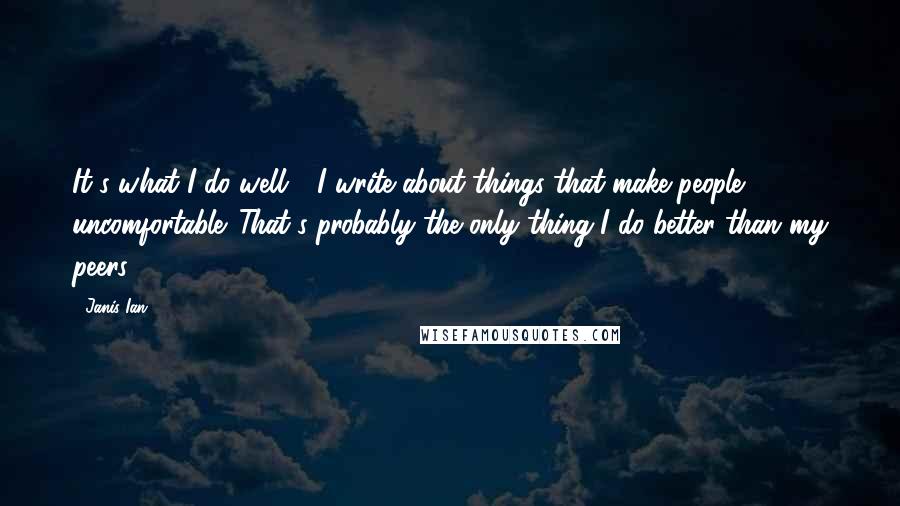 Janis Ian Quotes: It's what I do well - I write about things that make people uncomfortable. That's probably the only thing I do better than my peers.