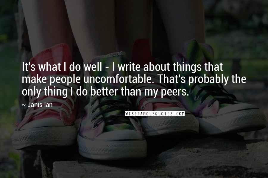 Janis Ian Quotes: It's what I do well - I write about things that make people uncomfortable. That's probably the only thing I do better than my peers.