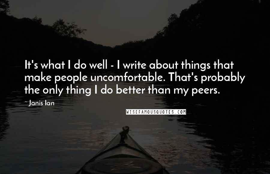 Janis Ian Quotes: It's what I do well - I write about things that make people uncomfortable. That's probably the only thing I do better than my peers.