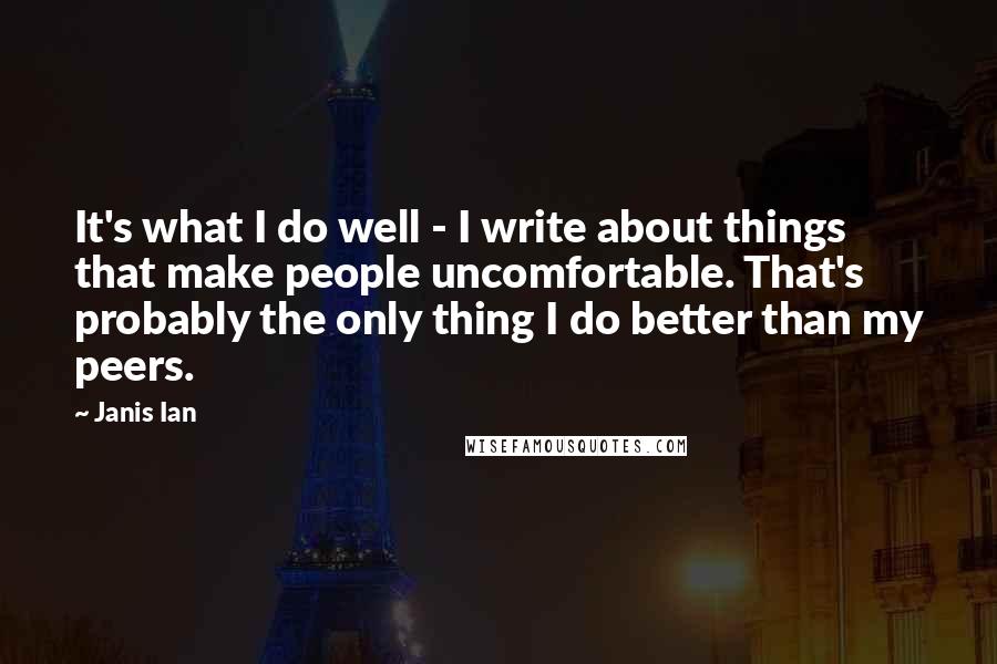 Janis Ian Quotes: It's what I do well - I write about things that make people uncomfortable. That's probably the only thing I do better than my peers.