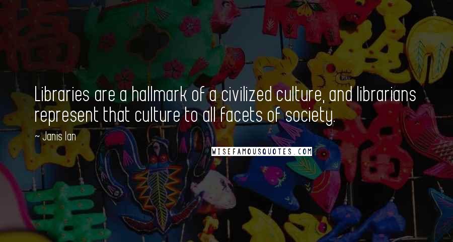 Janis Ian Quotes: Libraries are a hallmark of a civilized culture, and librarians represent that culture to all facets of society.