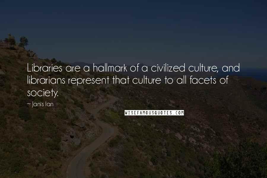 Janis Ian Quotes: Libraries are a hallmark of a civilized culture, and librarians represent that culture to all facets of society.