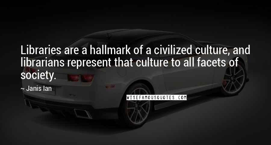 Janis Ian Quotes: Libraries are a hallmark of a civilized culture, and librarians represent that culture to all facets of society.