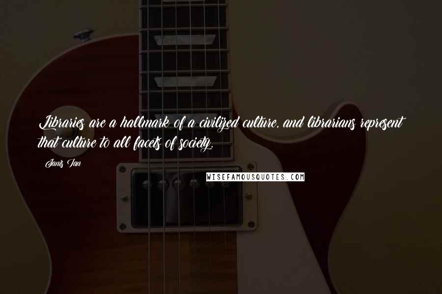 Janis Ian Quotes: Libraries are a hallmark of a civilized culture, and librarians represent that culture to all facets of society.
