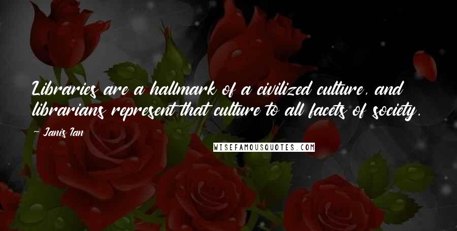 Janis Ian Quotes: Libraries are a hallmark of a civilized culture, and librarians represent that culture to all facets of society.