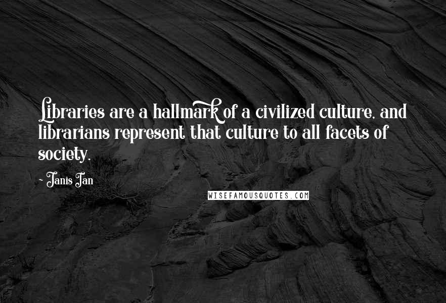 Janis Ian Quotes: Libraries are a hallmark of a civilized culture, and librarians represent that culture to all facets of society.