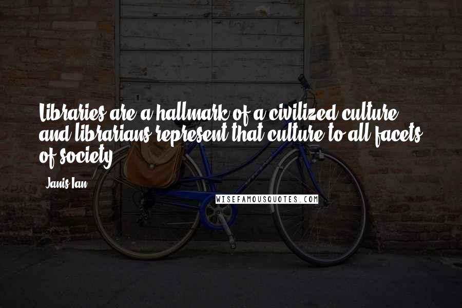 Janis Ian Quotes: Libraries are a hallmark of a civilized culture, and librarians represent that culture to all facets of society.