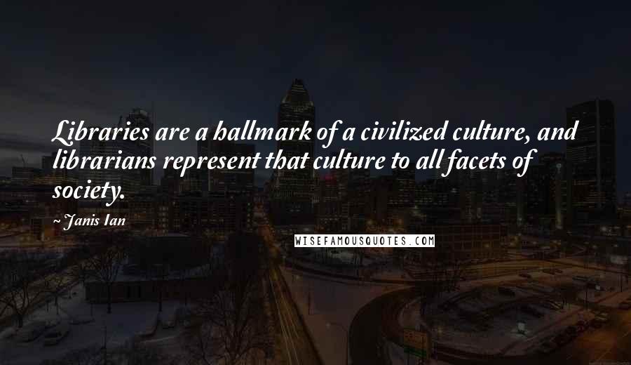 Janis Ian Quotes: Libraries are a hallmark of a civilized culture, and librarians represent that culture to all facets of society.