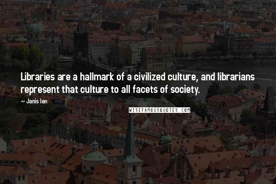 Janis Ian Quotes: Libraries are a hallmark of a civilized culture, and librarians represent that culture to all facets of society.