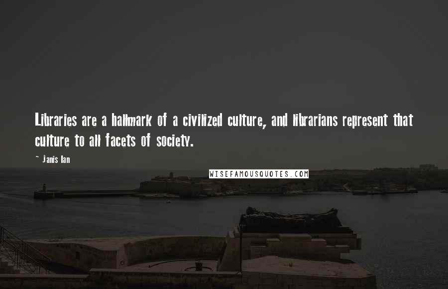 Janis Ian Quotes: Libraries are a hallmark of a civilized culture, and librarians represent that culture to all facets of society.