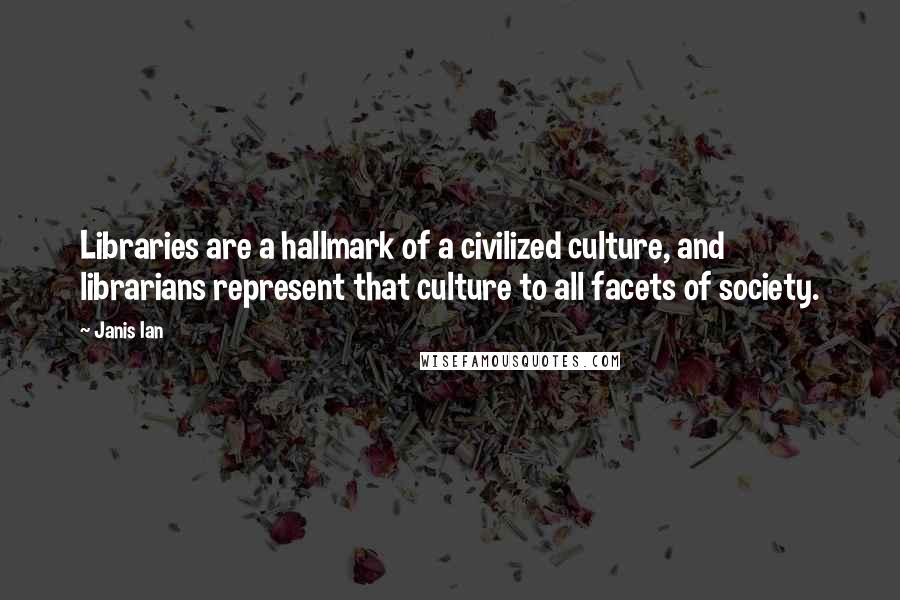 Janis Ian Quotes: Libraries are a hallmark of a civilized culture, and librarians represent that culture to all facets of society.