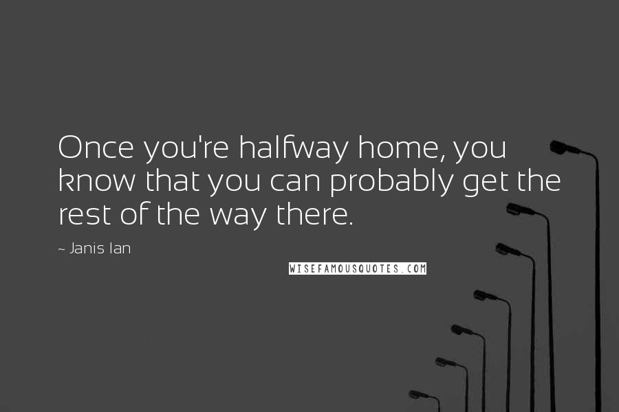 Janis Ian Quotes: Once you're halfway home, you know that you can probably get the rest of the way there.