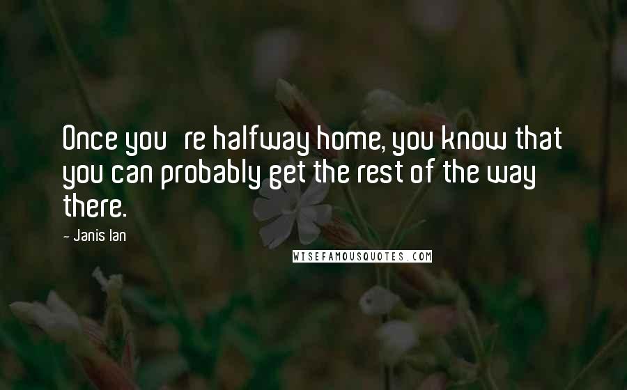 Janis Ian Quotes: Once you're halfway home, you know that you can probably get the rest of the way there.