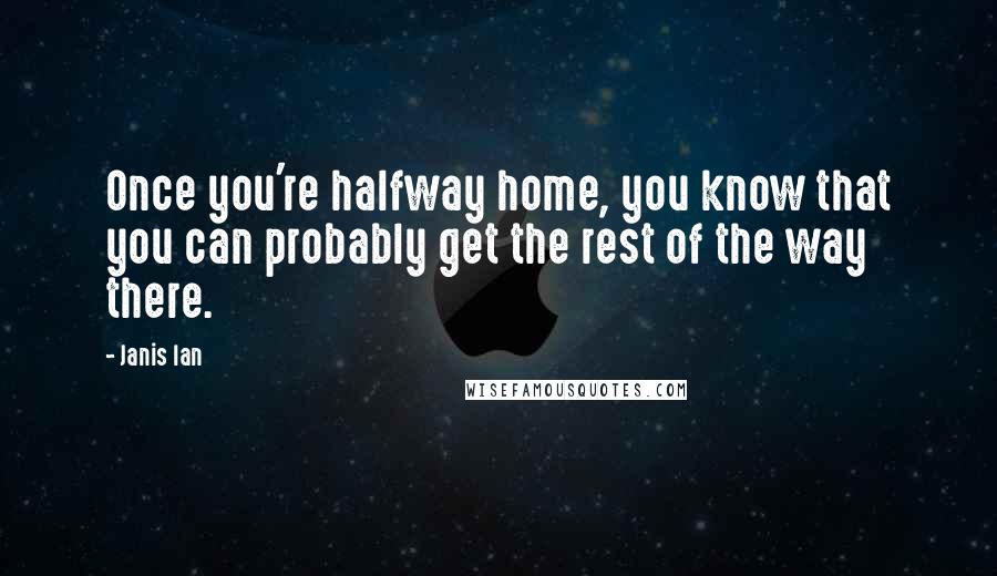 Janis Ian Quotes: Once you're halfway home, you know that you can probably get the rest of the way there.