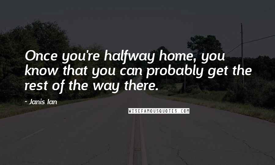 Janis Ian Quotes: Once you're halfway home, you know that you can probably get the rest of the way there.